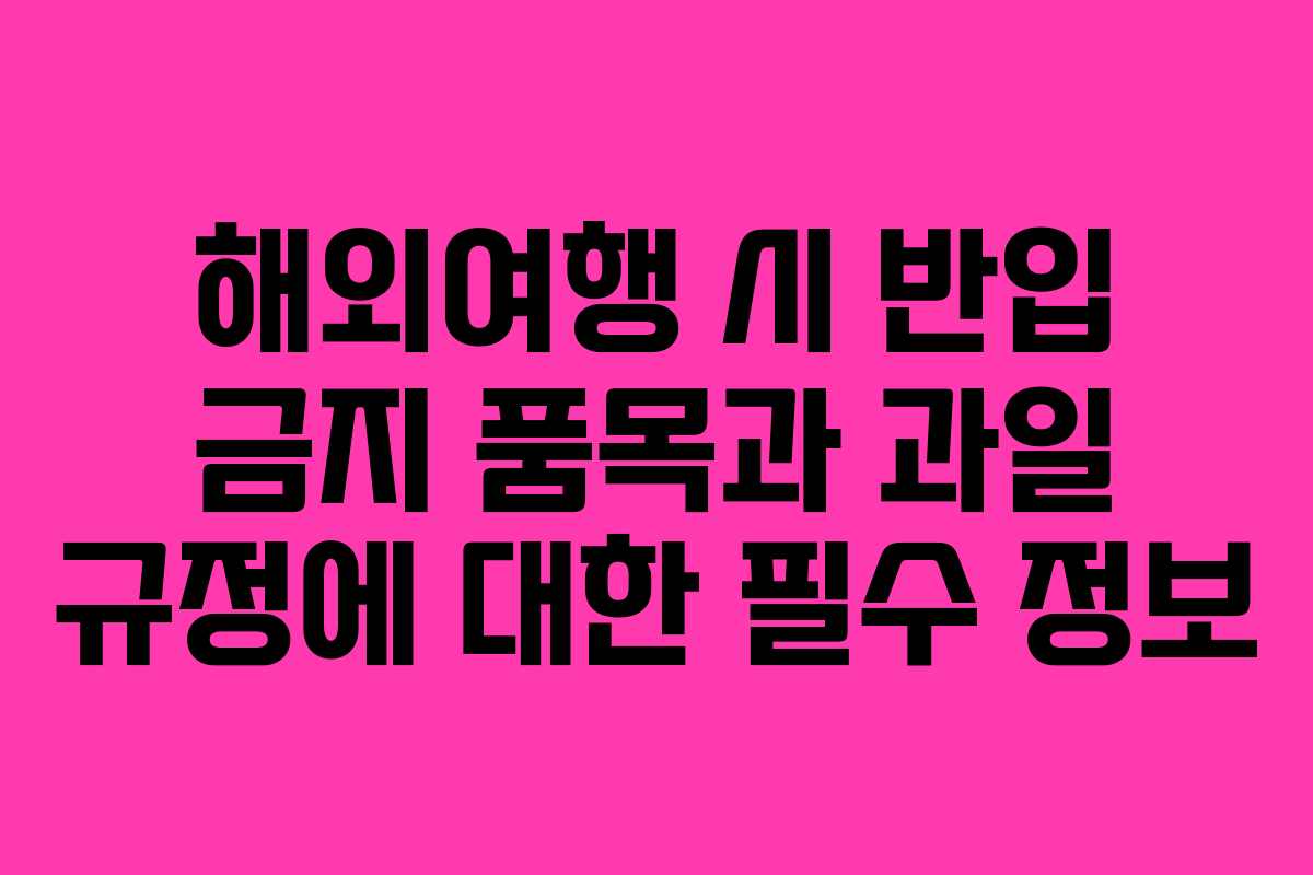 해외여행 시 반입 금지 품목과 과일 규정에 대한 필수 정보 해외여행 시 반입 금지 품목과 과일 규정에 대한 필수 정보