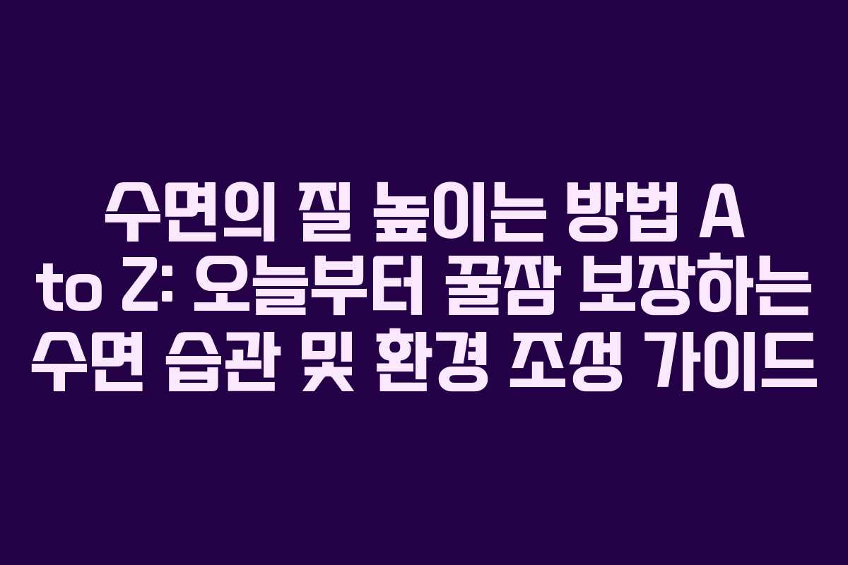 수면의 질 높이는 방법 A to Z: 오늘부터 꿀잠 보장하는 수면 습관 및 환경 조성 가이드