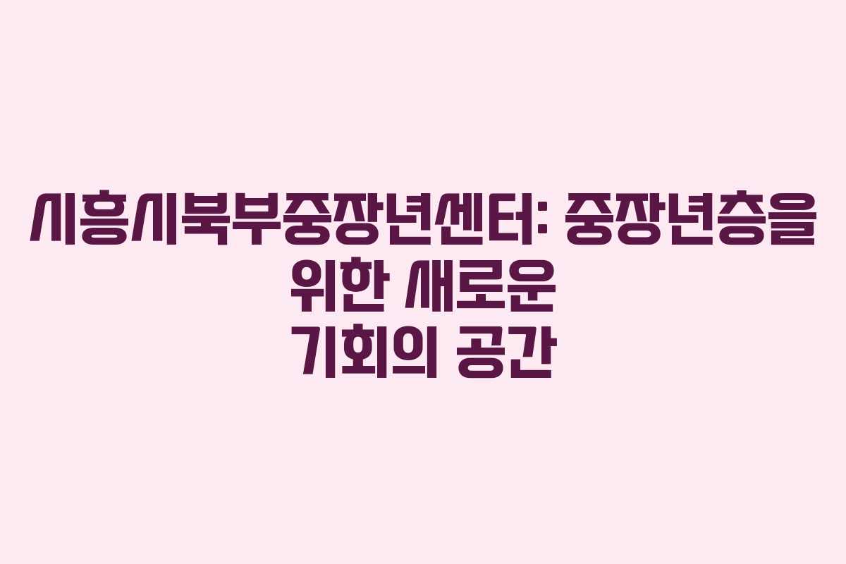 시흥시북부중장년센터: 중장년층을 위한 새로운 기회의 공간