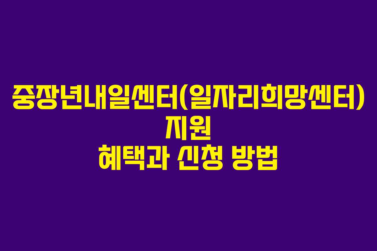 중장년내일센터(일자리희망센터) 지원 혜택과 신청 방법
