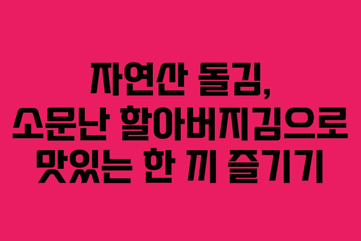 자연산 돌김, 소문난 할아버지김으로 맛있는 한 끼 즐기기