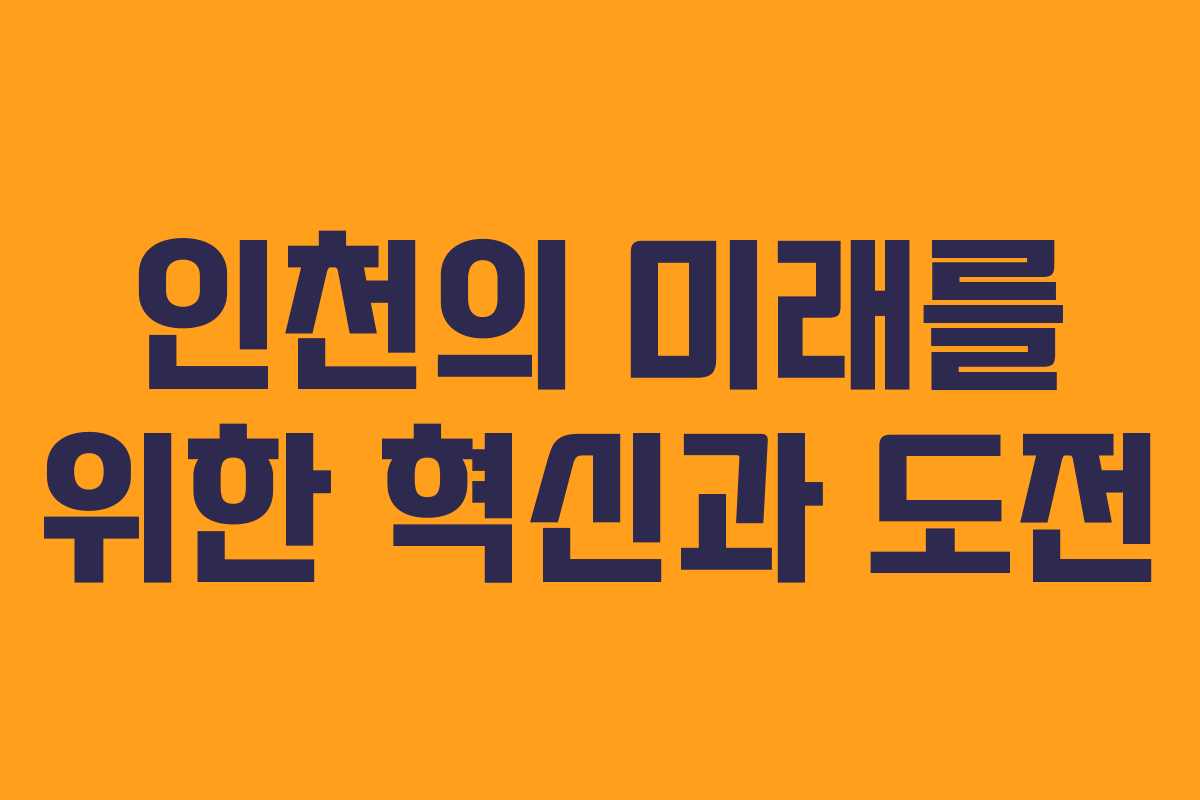 인천의 미래를 위한 혁신과 도전 인천의 미래를 위한 혁신과 도전