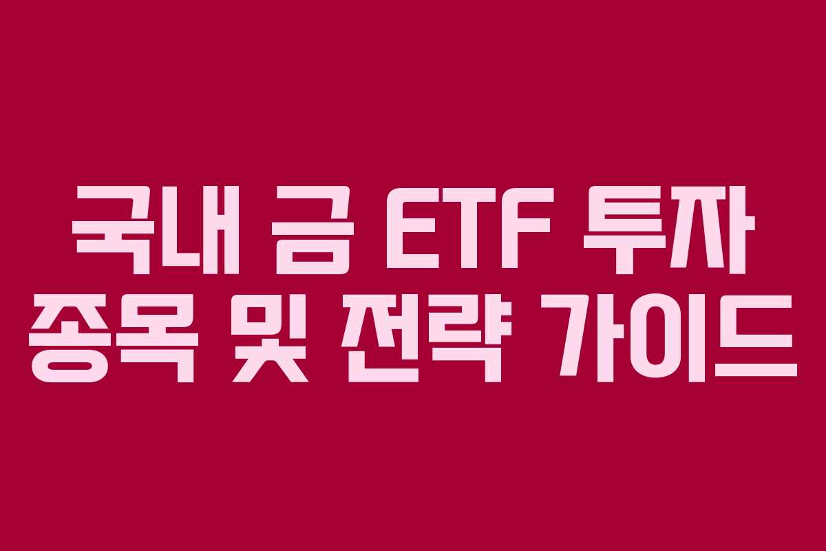 국내 금 ETF 투자 종목 및 전략 가이드 국내 금 ETF 투자 종목 및 전략 가이드
