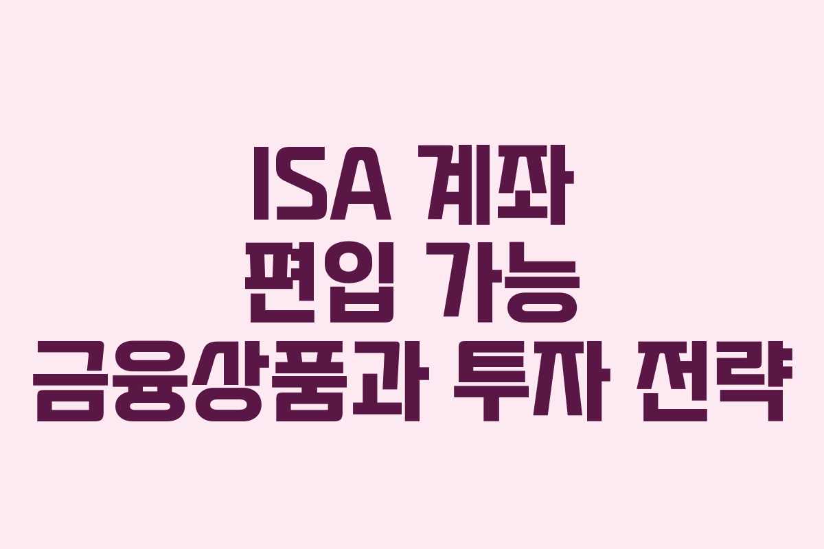 ISA 계좌 편입 가능 금융상품과 투자 전략