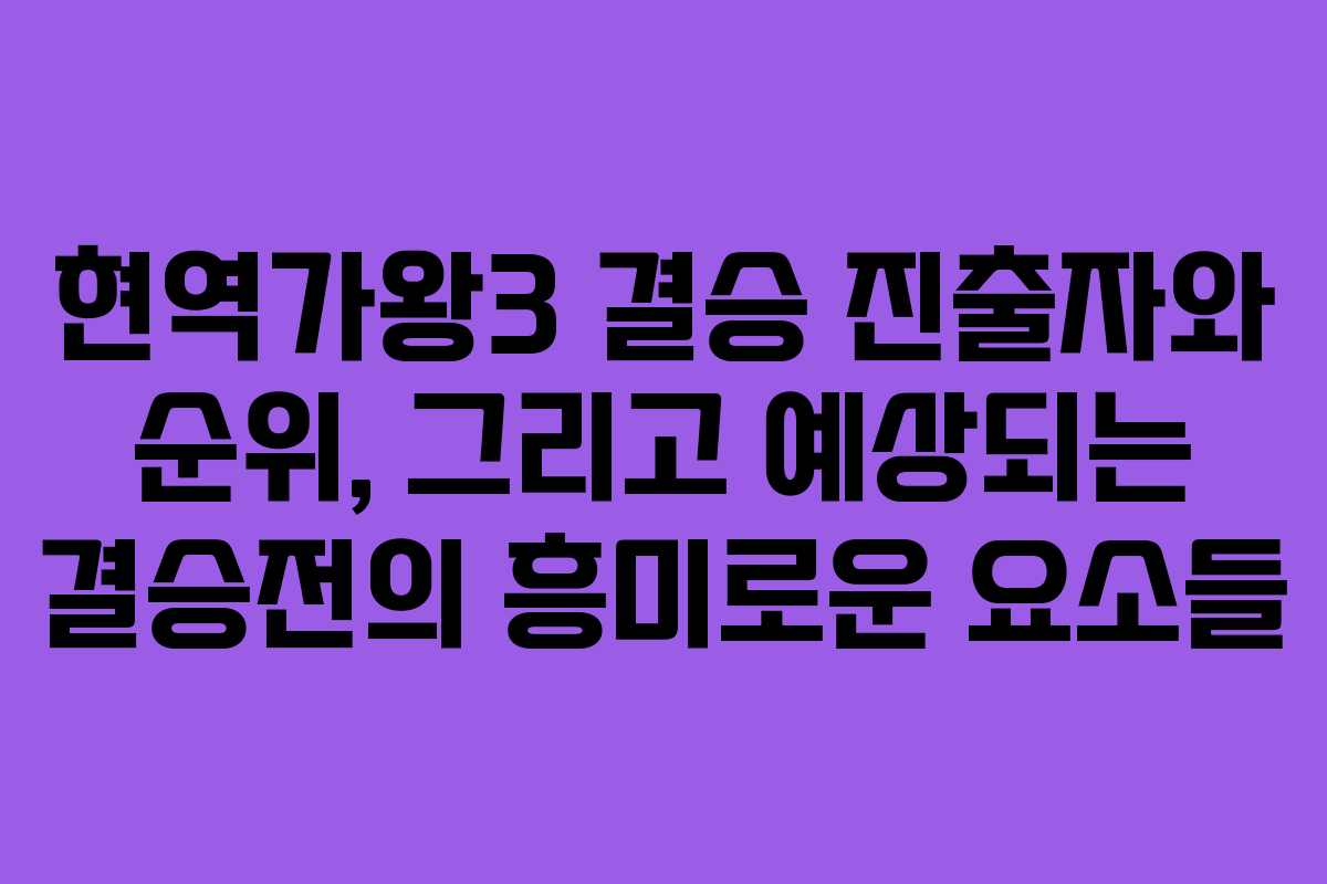 현역가왕3 결승 진출자와 순위, 그리고 예상되는 결승전의 흥미로운 요소들 현역가왕3 결승 진출자와 순위, 그리고 예상되는 결승전의 흥미로운 요소들