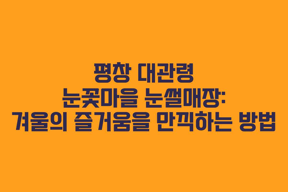 평창 대관령 눈꽃마을 눈썰매장: 겨울의 즐거움을 만끽하는 방법