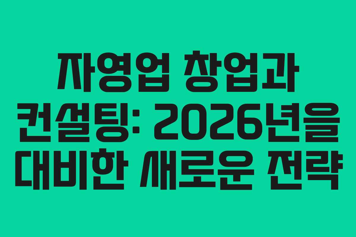 자영업 창업과 컨설팅: 2026년을 대비한 새로운 전략