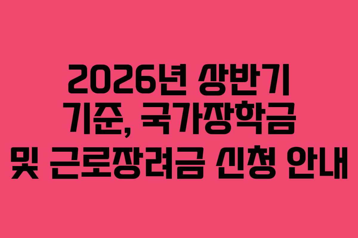 2026년 상반기 기준, 국가장학금 및 근로장려금 신청 안내