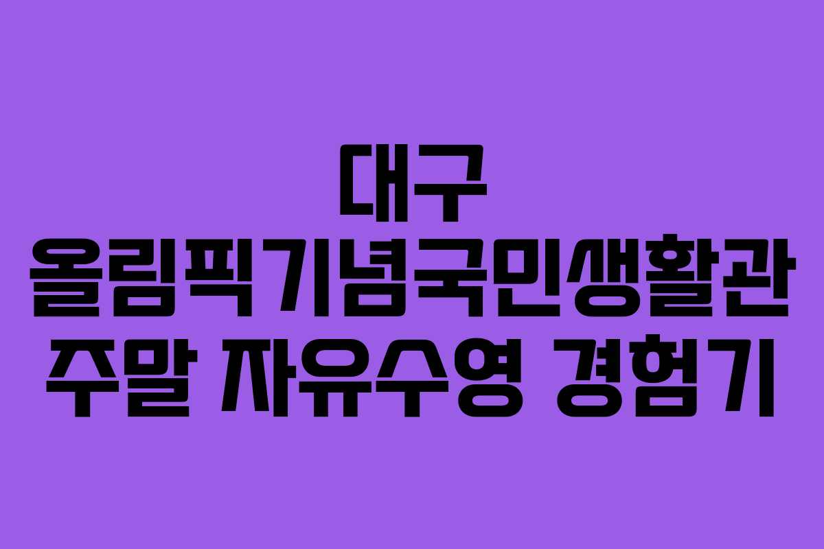 대구 올림픽기념국민생활관 주말 자유수영 경험기