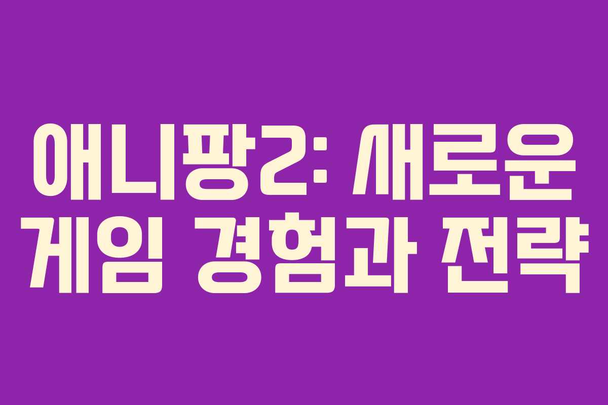 애니팡2: 새로운 게임 경험과 전략