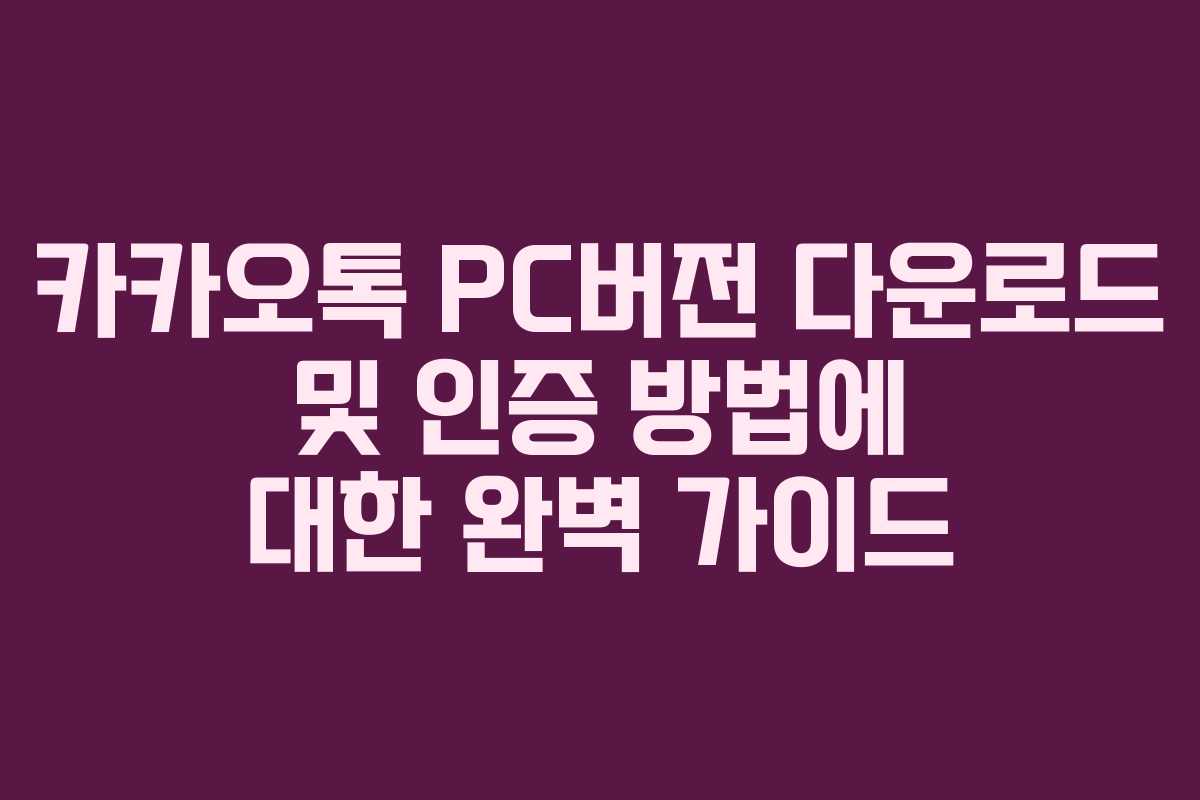 카카오톡 PC버전 다운로드 및 인증 방법에 대한 완벽 가이드