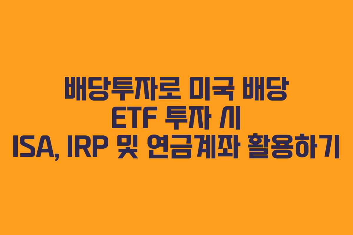 배당투자로 미국 배당 ETF 투자 시 ISA, IRP 및 연금계좌 활용하기