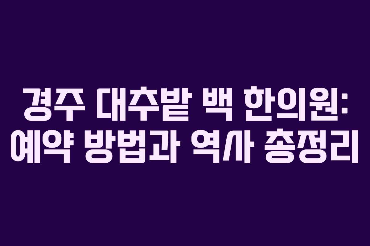 경주 대추밭 백 한의원: 예약 방법과 역사 총정리