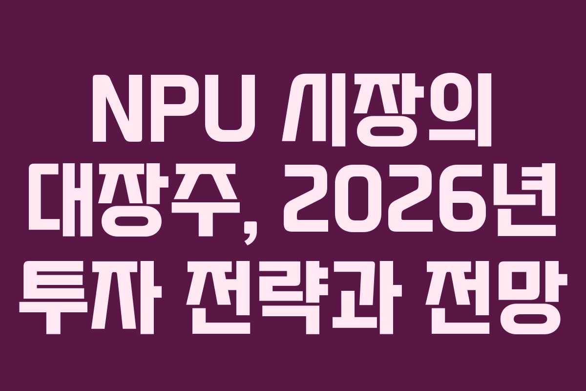 NPU 시장의 대장주, 2026년 투자 전략과 전망