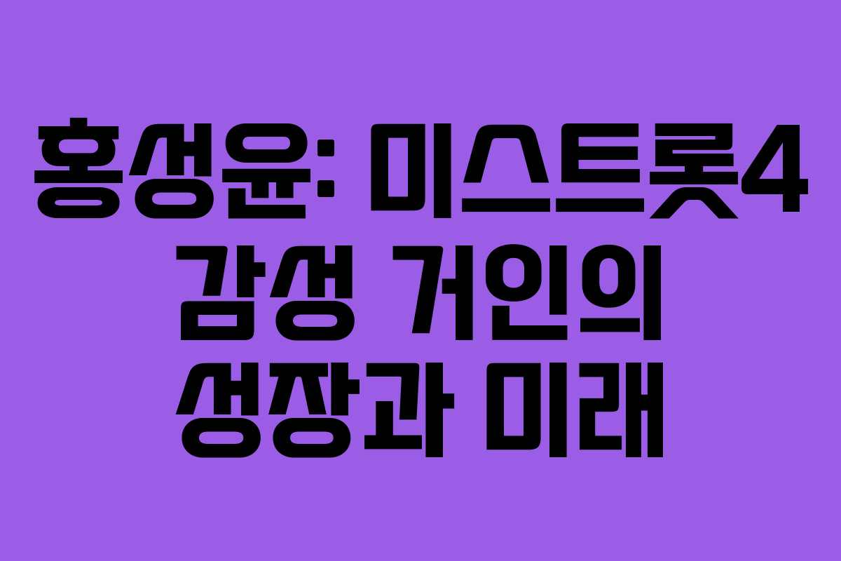 홍성윤: 미스트롯4 감성 거인의 성장과 미래