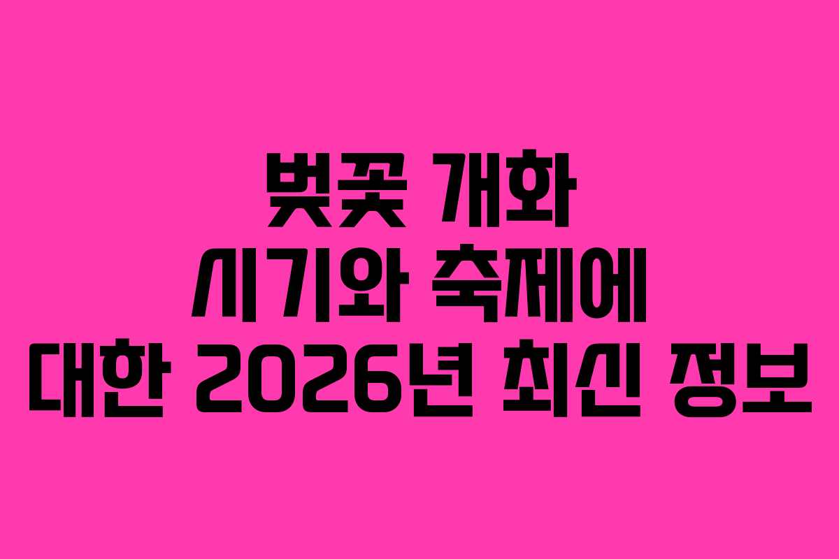 벚꽃 개화 시기와 축제에 대한 2026년 최신 정보