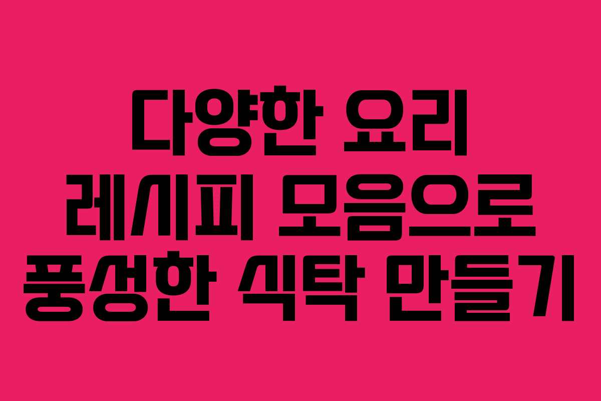 다양한 요리 레시피 모음으로 풍성한 식탁 만들기