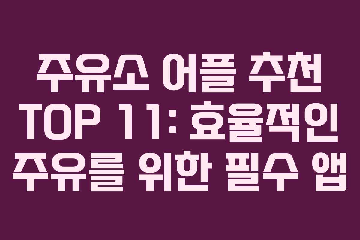 주유소 어플 추천 TOP 11: 효율적인 주유를 위한 필수 앱