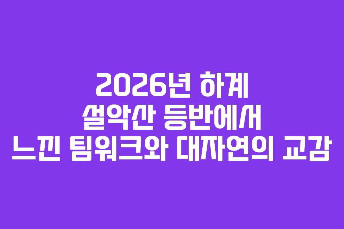 2026년 하계 설악산 등반에서 느낀 팀워크와 대자연의 교감