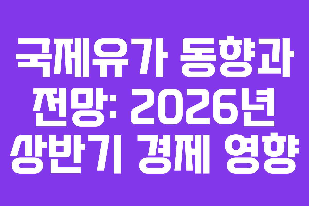 국제유가 동향과 전망: 2026년 상반기 경제 영향