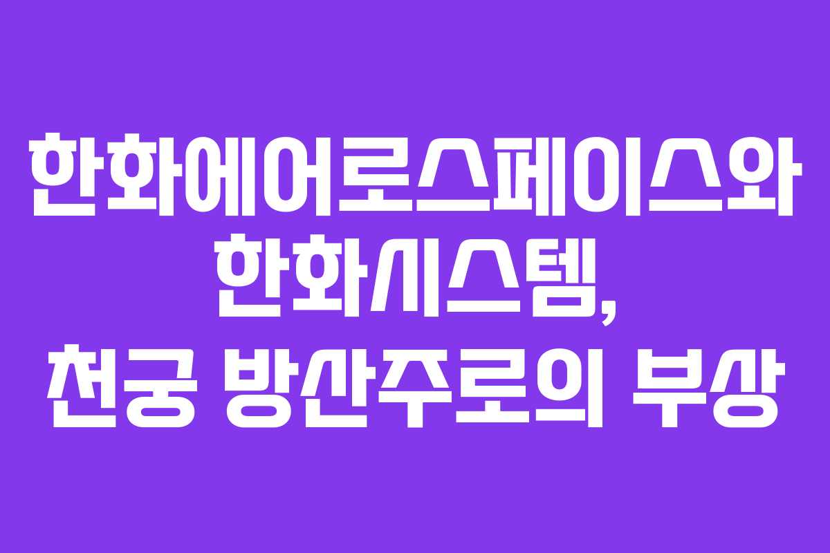 한화에어로스페이스와 한화시스템, 천궁 방산주로의 부상