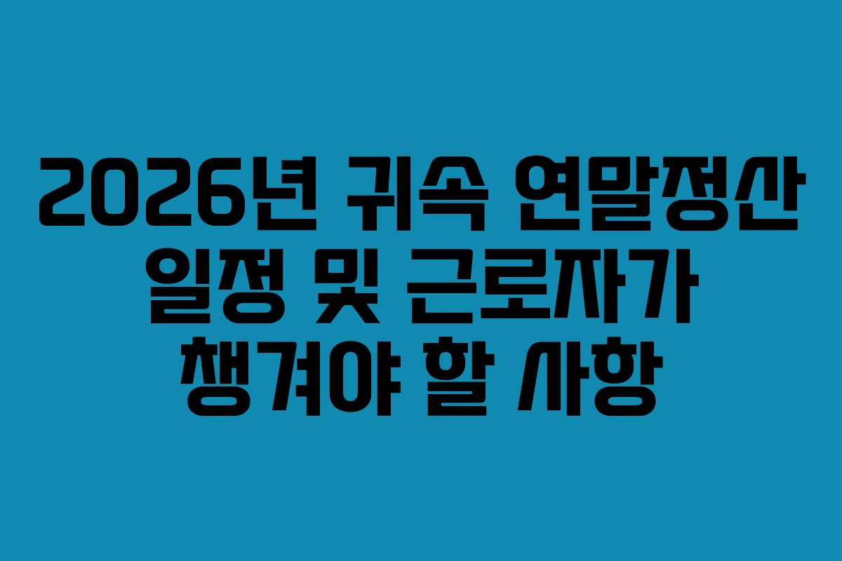 2026년 귀속 연말정산 일정 및 근로자가 챙겨야 할 사항 2026년 귀속 연말정산 일정 및 근로자가 챙겨야 할 사항