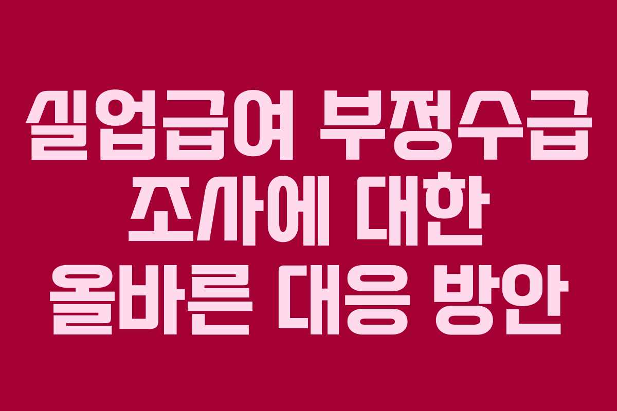 실업급여 부정수급 조사에 대한 올바른 대응 방안