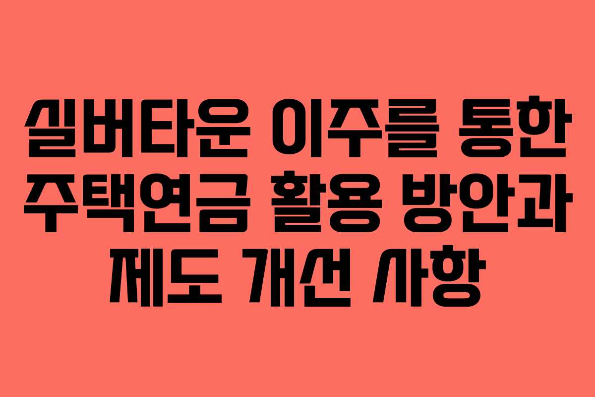 실버타운 이주를 통한 주택연금 활용 방안과 제도 개선 사항