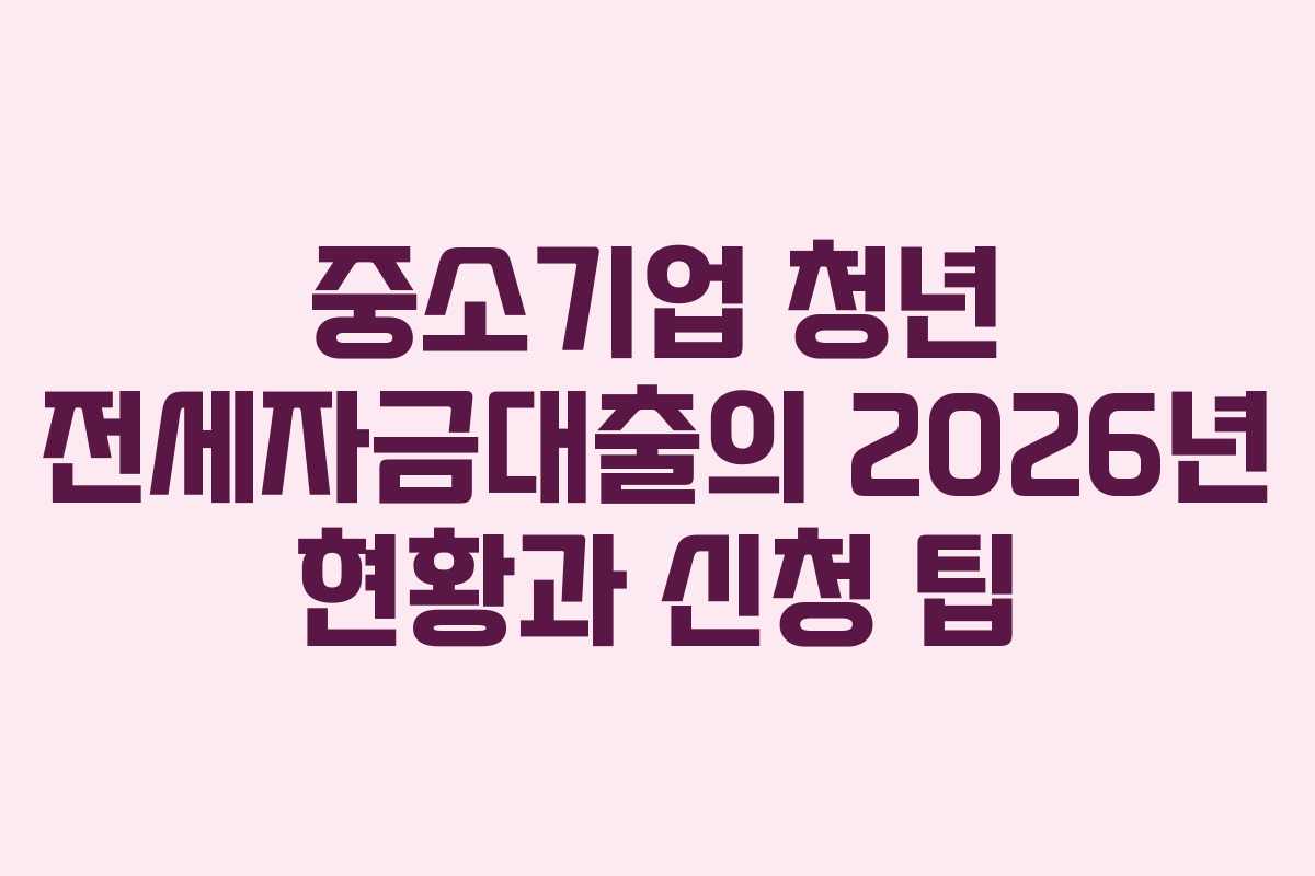 중소기업 청년 전세자금대출의 2026년 현황과 신청 팁