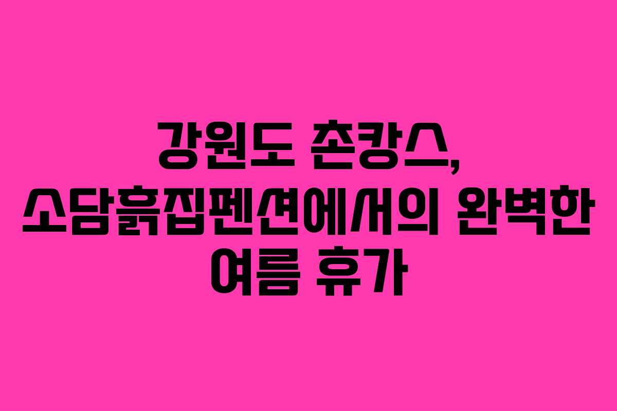 강원도 촌캉스, 소담흙집펜션에서의 완벽한 여름 휴가