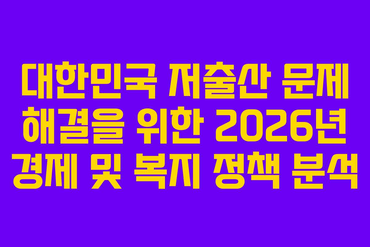 대한민국 저출산 문제 해결을 위한 2026년 경제 및 복지 정책 분석