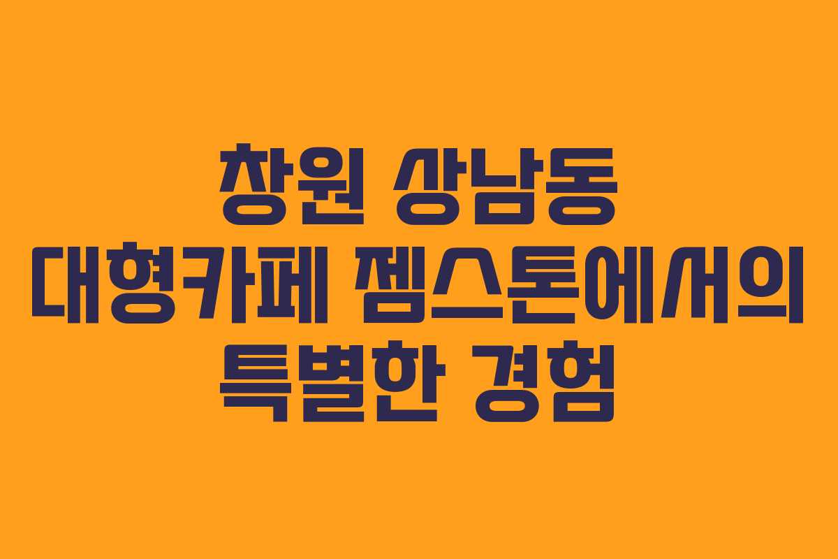 창원 상남동 대형카페 젬스톤에서의 특별한 경험
