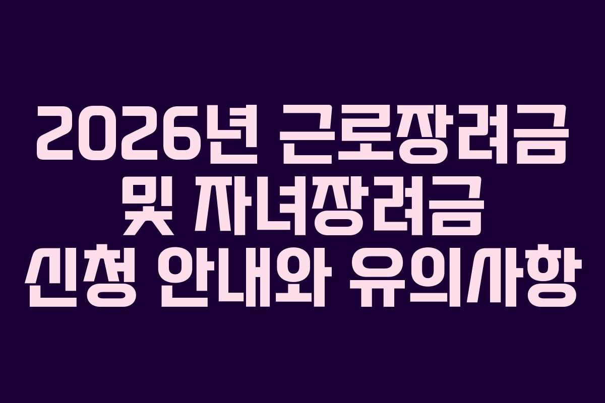 2026년 근로장려금 및 자녀장려금 신청 안내와 유의사항