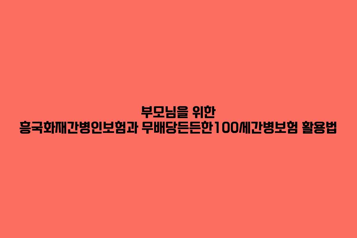 부모님을 위한 흥국화재간병인보험과 무배당든든한100세간병보험 활용법