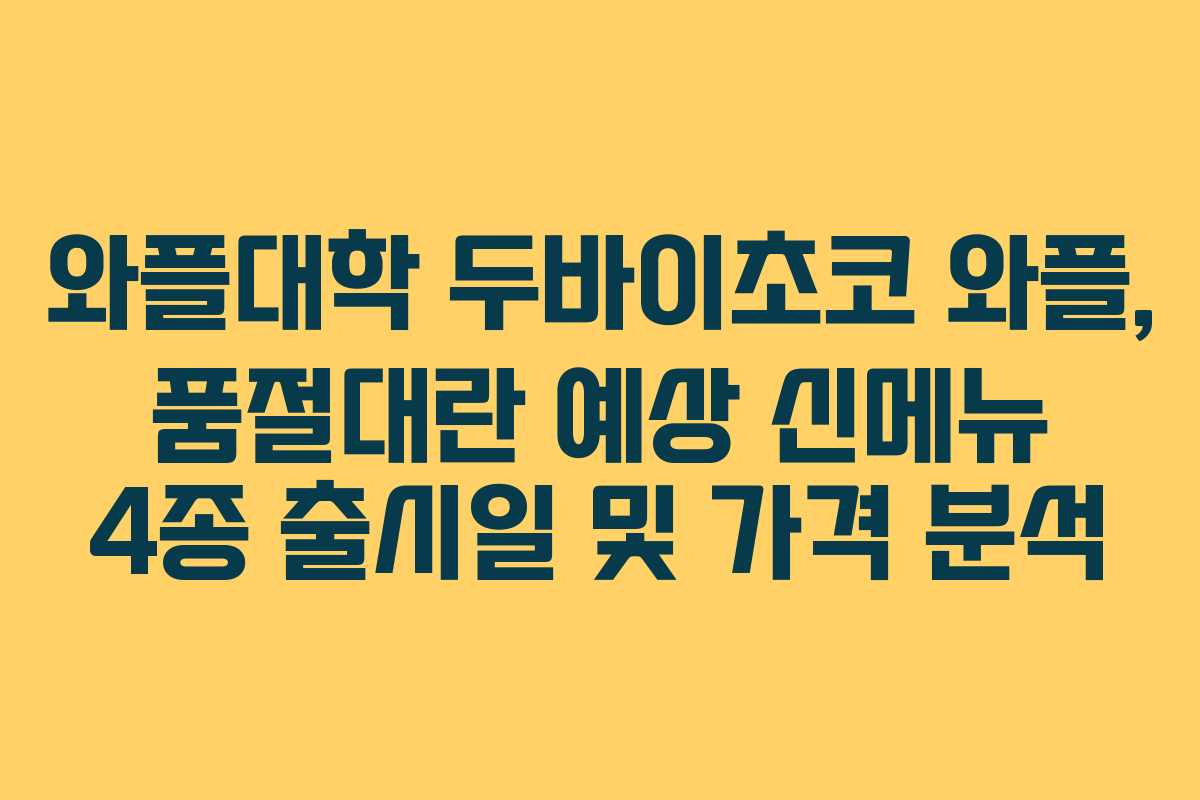 와플대학 두바이초코 와플, 품절대란 예상 신메뉴 4종 출시일 및 가격 분석