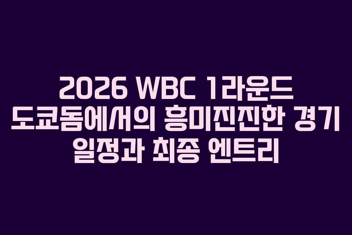 2026 WBC 1라운드 도쿄돔에서의 흥미진진한 경기 일정과 최종 엔트리