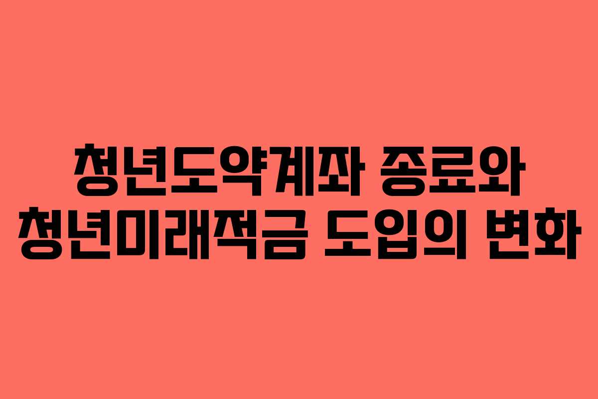 청년도약계좌 종료와 청년미래적금 도입의 변화