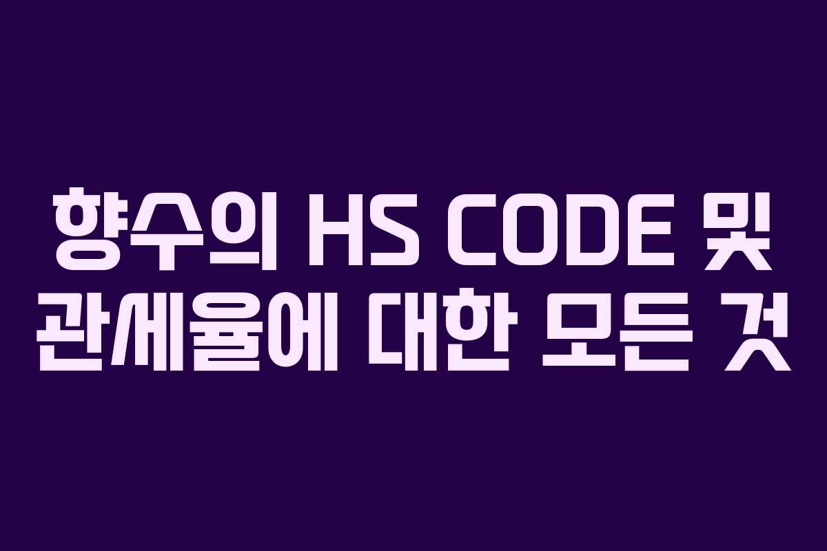 향수의 HS CODE 및 관세율에 대한 모든 것