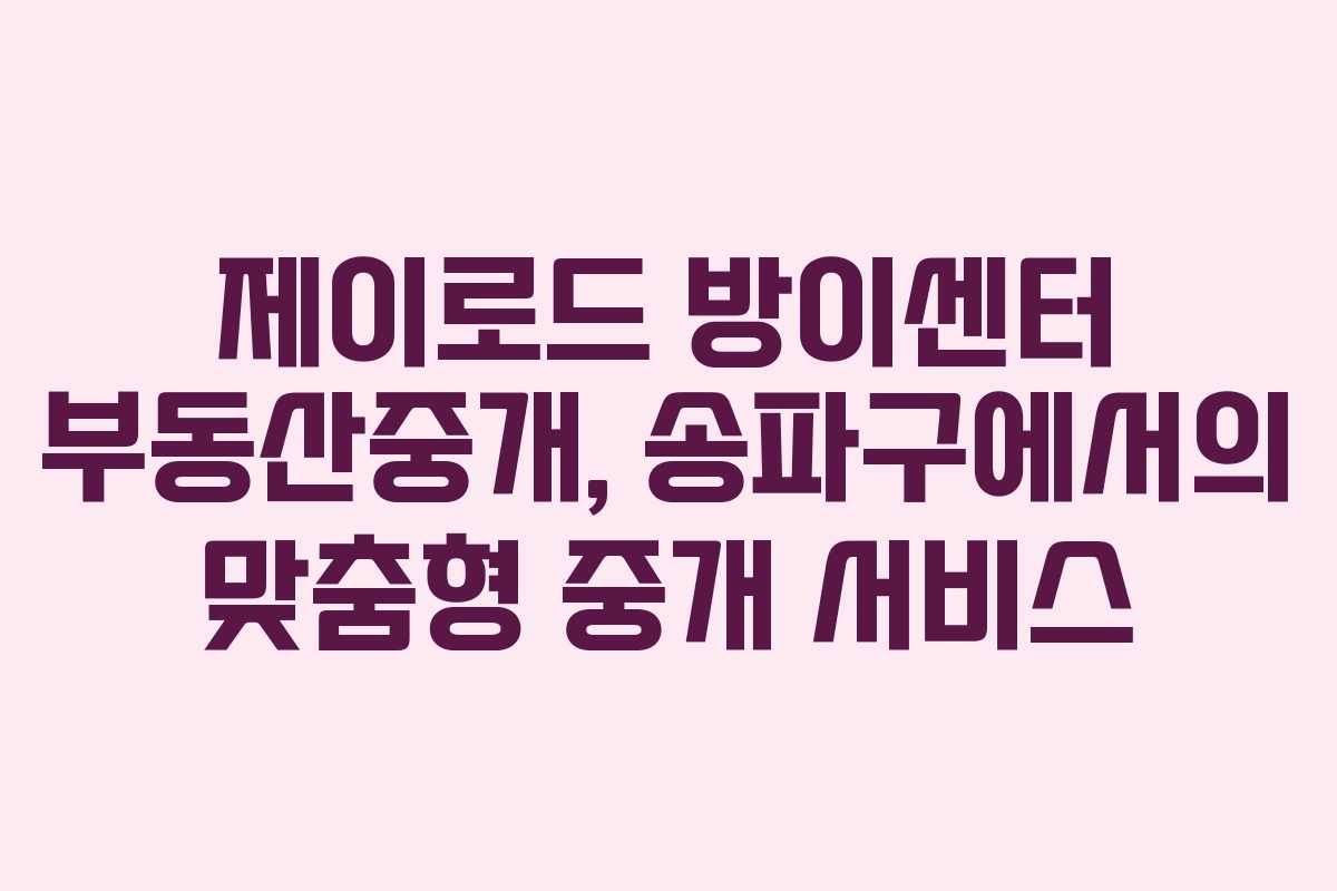제이로드 방이센터 부동산중개, 송파구에서의 맞춤형 중개 서비스