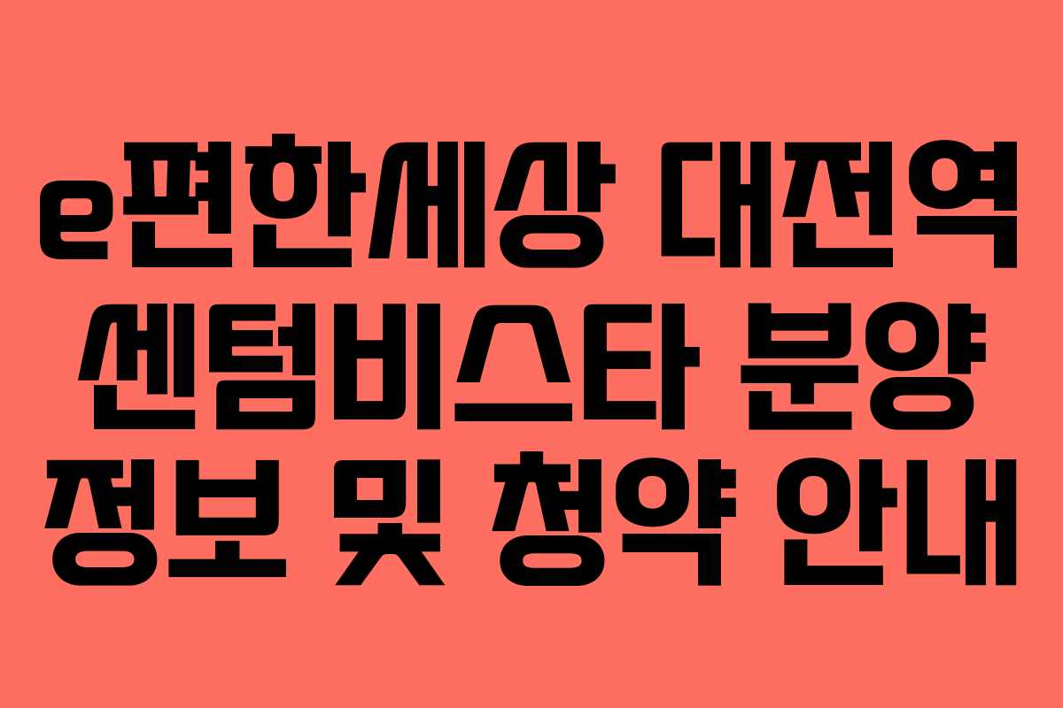 e편한세상 대전역 센텀비스타 분양 정보 및 청약 안내