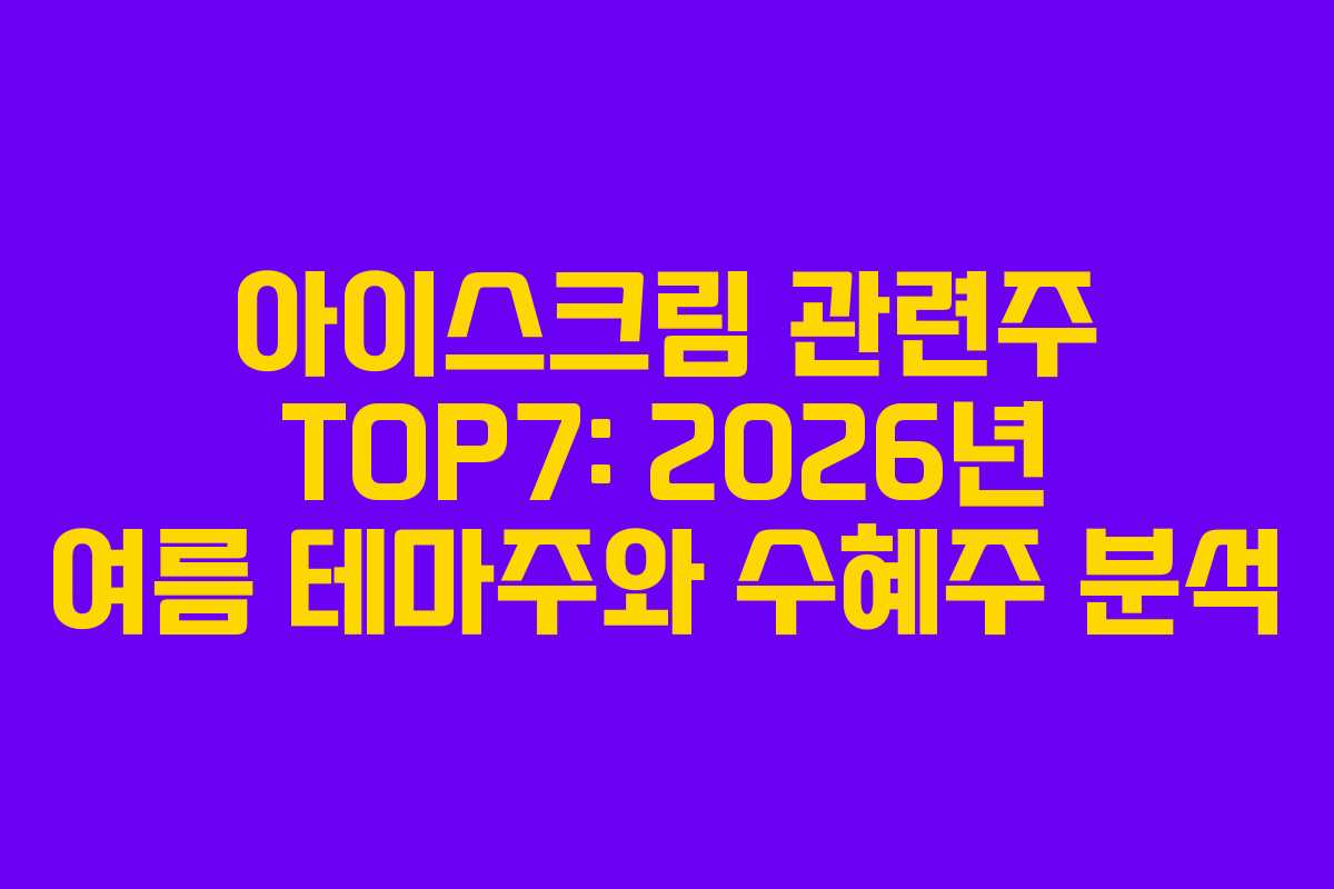 아이스크림 관련주 TOP7: 2026년 여름 테마주와 수혜주 분석