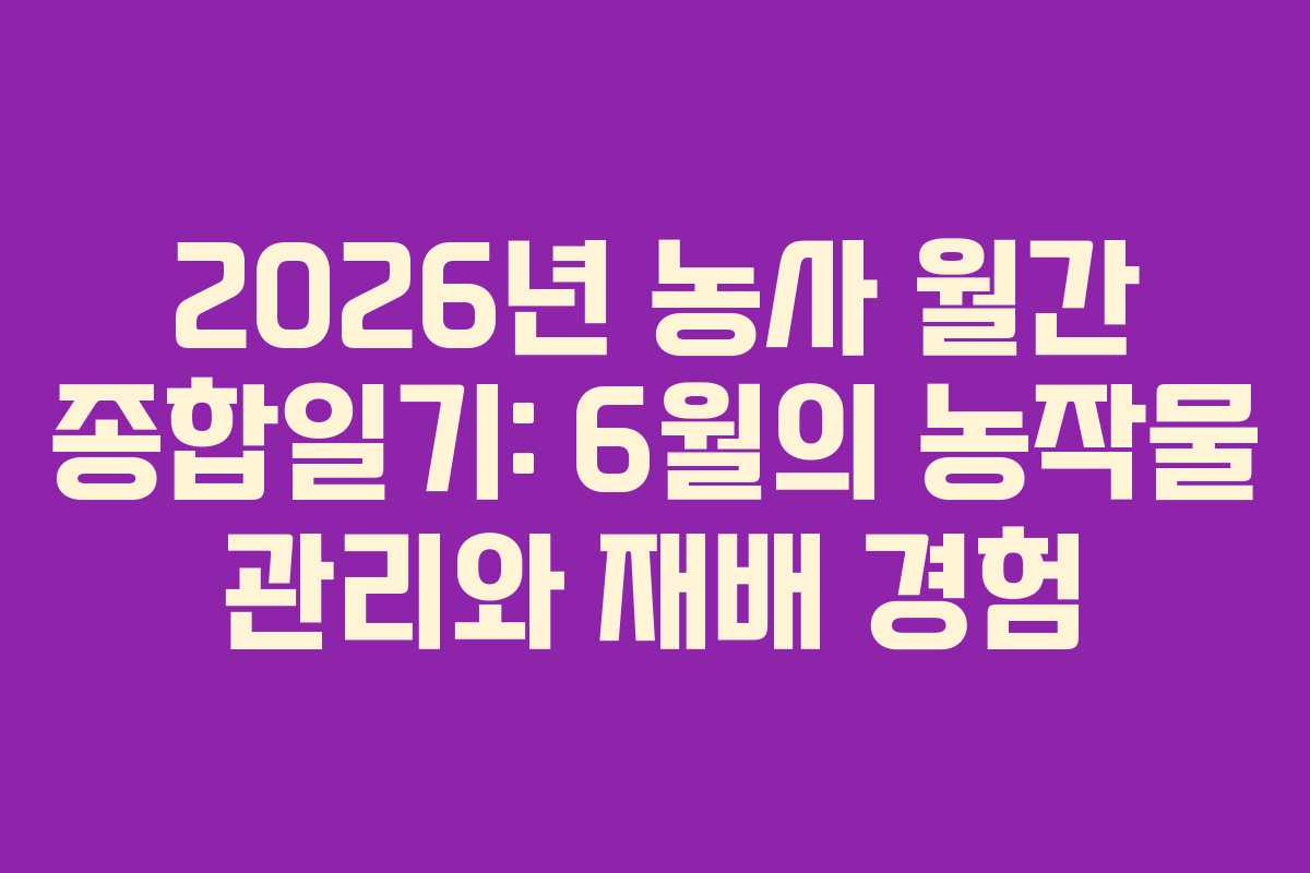 2026년 농사 월간 종합일기: 6월의 농작물 관리와 재배 경험 2026년 농사 월간 종합일기: 6월의 농작물 관리와 재배 경험