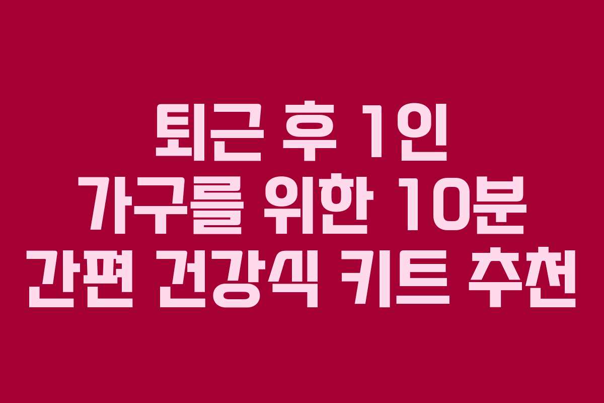 퇴근 후 1인 가구를 위한 10분 간편 건강식 키트 추천