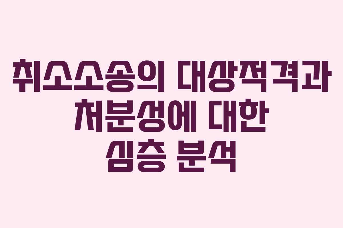 취소소송의 대상적격과 처분성에 대한 심층 분석