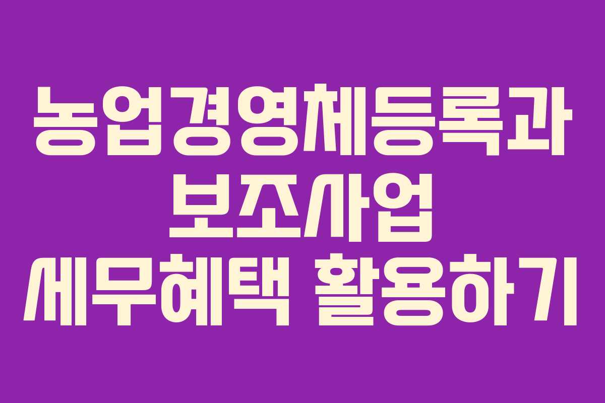 농업경영체등록과 보조사업 세무혜택 활용하기