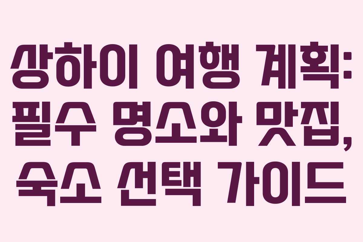 상하이 여행 계획: 필수 명소와 맛집, 숙소 선택 가이드 상하이 여행 계획: 필수 명소와 맛집, 숙소 선택 가이드