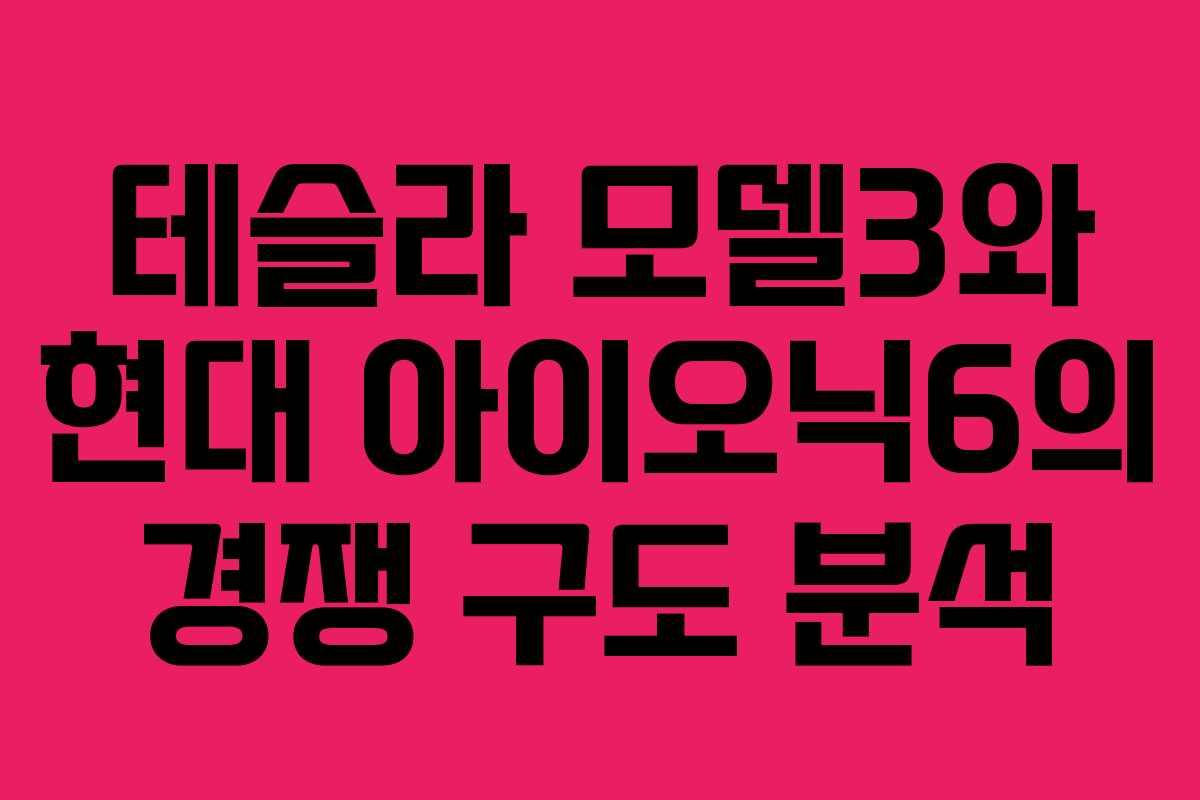 테슬라 모델3와 현대 아이오닉6의 경쟁 구도 분석