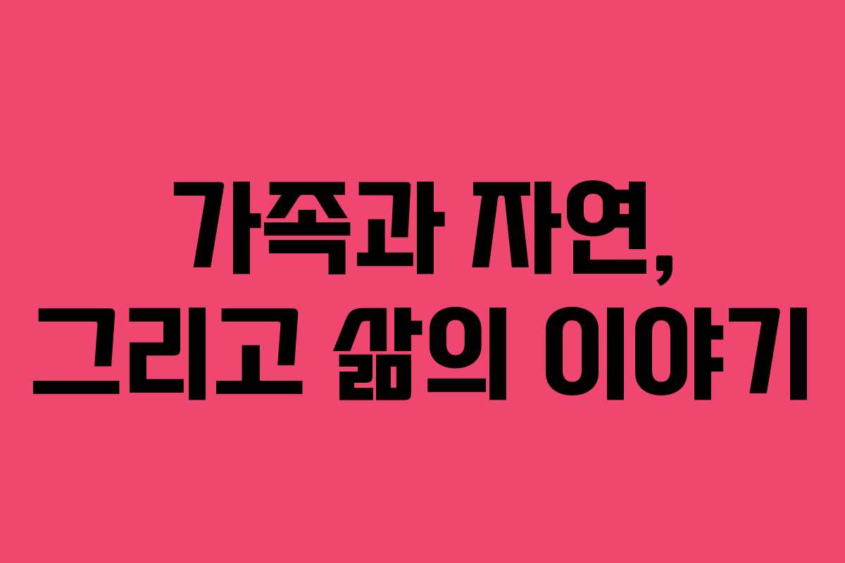 가족과 자연, 그리고 삶의 이야기 가족과 자연, 그리고 삶의 이야기