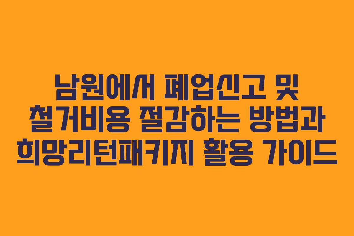남원에서 폐업신고 및 철거비용 절감하는 방법과 희망리턴패키지 활용 가이드