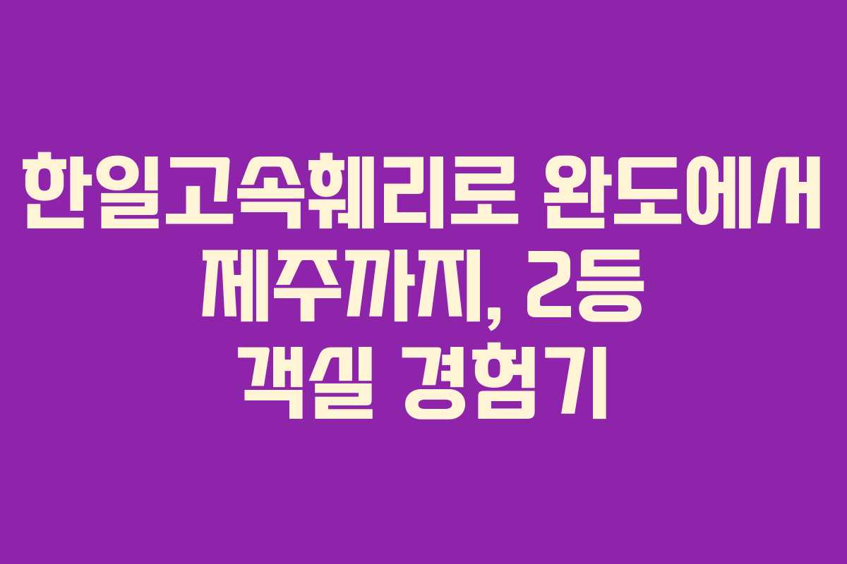 한일고속훼리로 완도에서 제주까지, 2등 객실 경험기 한일고속훼리로 완도에서 제주까지, 2등 객실 경험기